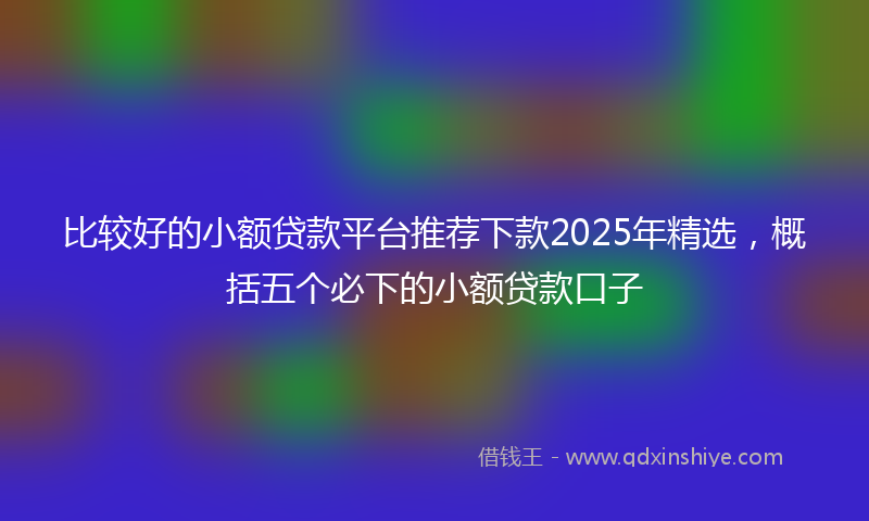 比较好的小额贷款平台推荐下款2025年精选，概括五个必下的小额贷款口子