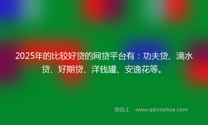 2025年的比较好贷的网贷平台有：功夫贷、滴水贷、好期贷、洋钱罐、安逸花等。