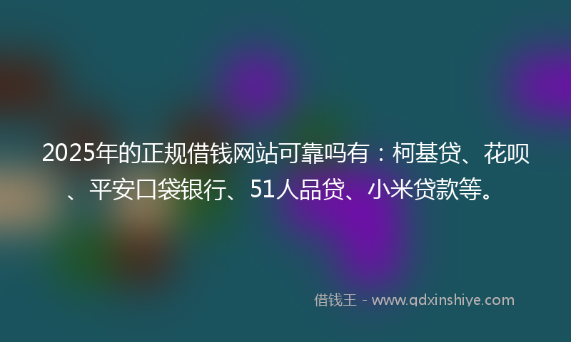 2025年的正规借钱网站可靠吗有：柯基贷、花呗、平安口袋银行、51人品贷、小米贷款等。