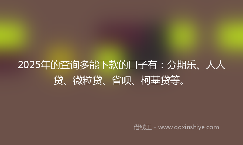 2025年的查询多能下款的口子有：分期乐、人人贷、微粒贷、省呗、柯基贷等。