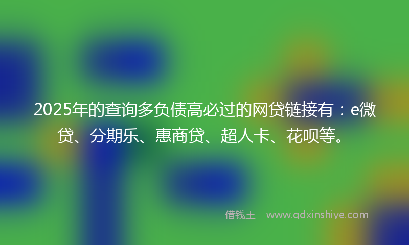 2025年的查询多负债高必过的网贷链接有：e微贷、分期乐、惠商贷、超人卡、花呗等。