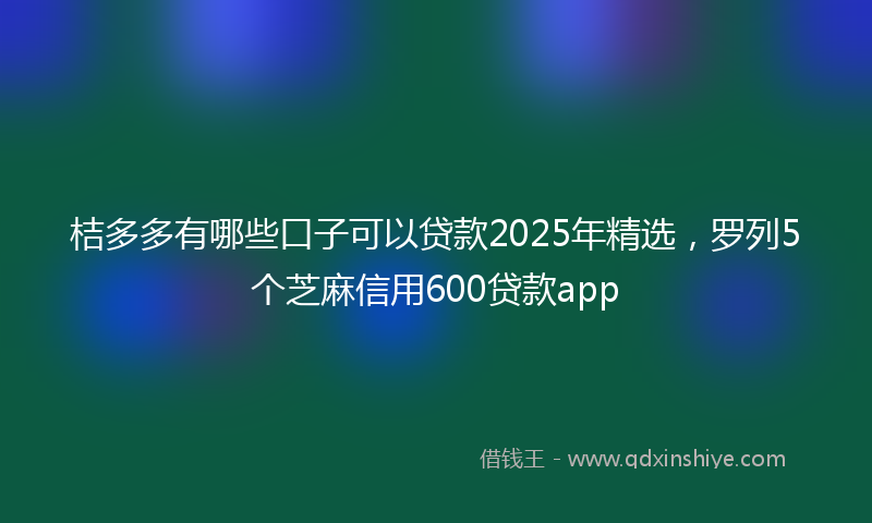 桔多多有哪些口子可以贷款2025年精选，罗列5个芝麻信用600贷款app