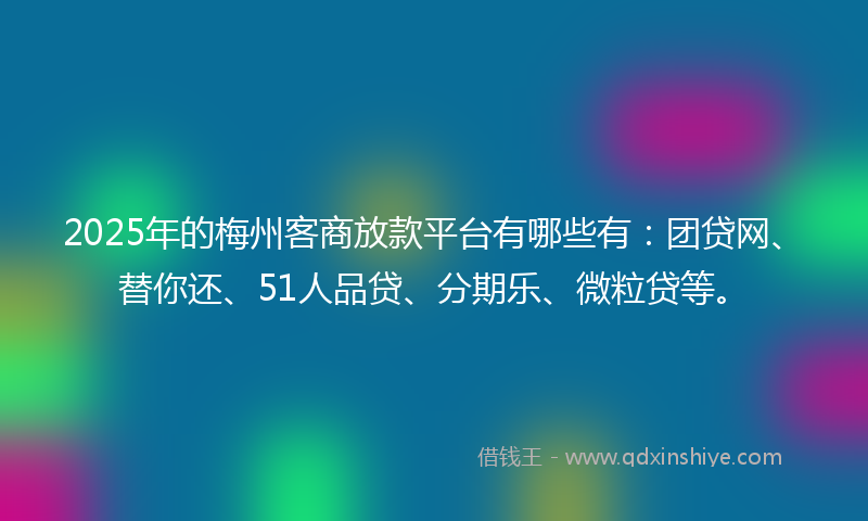 2025年的梅州客商放款平台有哪些有:团贷网、替你还、51人品贷、分期乐、微粒贷等。