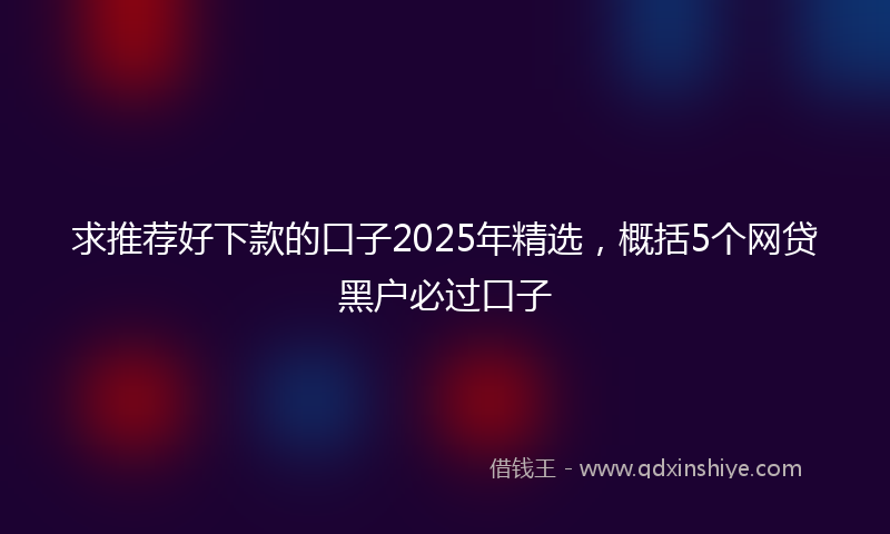 求推荐好下款的口子2025年精选，概括5个网贷黑户必过口子