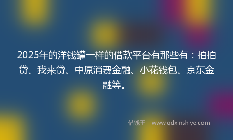 2025年的洋钱罐一样的借款平台有那些有：拍拍贷、我来贷、中原消费金融、小花钱包、京东金融等。