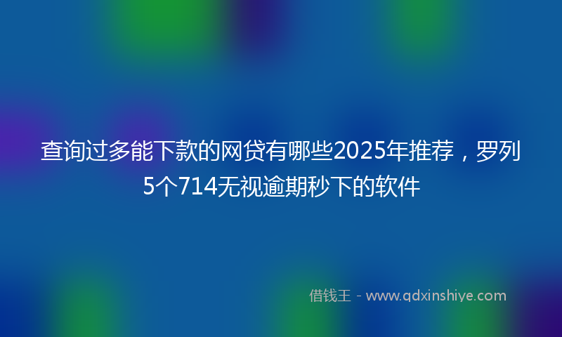 查询过多能下款的网贷有哪些2025年推荐，罗列5个714无视逾期秒下的软件