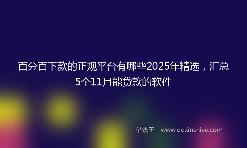 百分百下款的正规平台有哪些2025年精选，汇总5个11月能贷款的软件