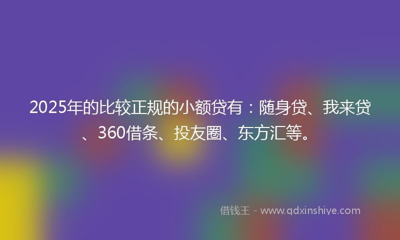 2025年的比较正规的小额贷有：随身贷、我来贷、360借条、投友圈、东方汇等。