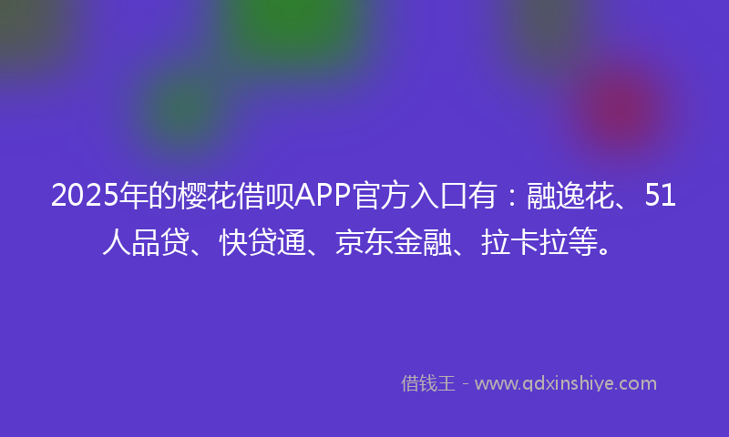 2025年的樱花借呗APP官方入口有：融逸花、51人品贷、快贷通、京东金融、拉卡拉等。