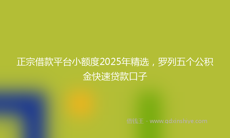 正宗借款平台小额度2025年精选，罗列五个公积金快速贷款口子