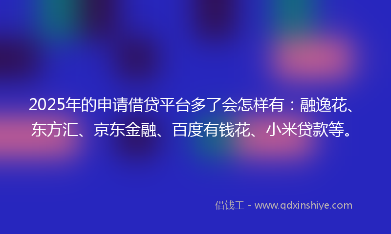 2025年的申请借贷平台多了会怎样有:融逸花、东方汇、京东金融、百度有钱花、小米贷款等。