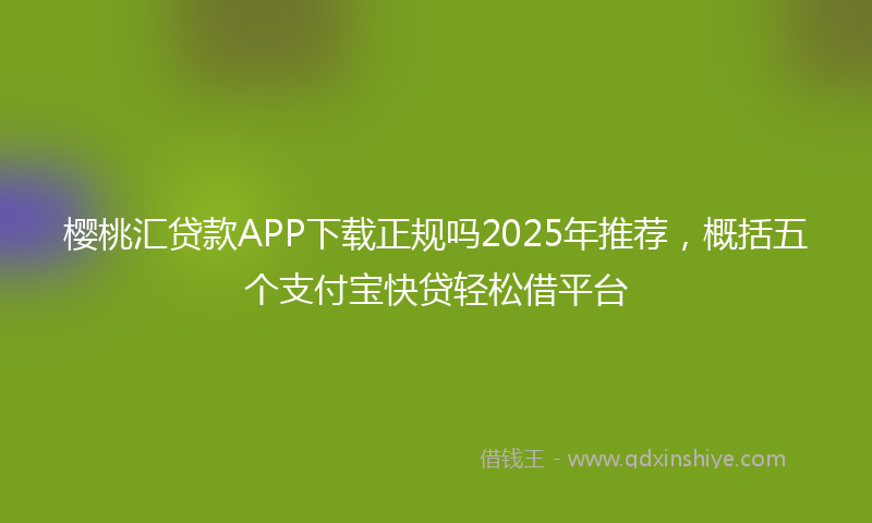 樱桃汇贷款APP下载正规吗2025年推荐，概括五个支付宝快贷轻松借平台