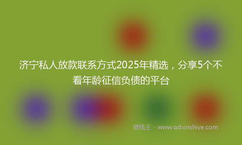 济宁私人放款联系方式2025年精选，分享5个不看年龄征信负债的平台