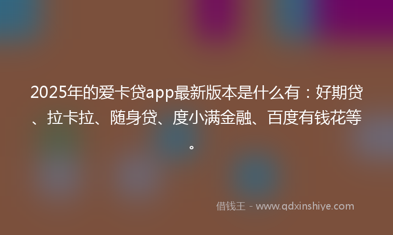 2025年的爱卡贷app最新版本是什么有：好期贷、拉卡拉、随身贷、度小满金融、百度有钱花等。
