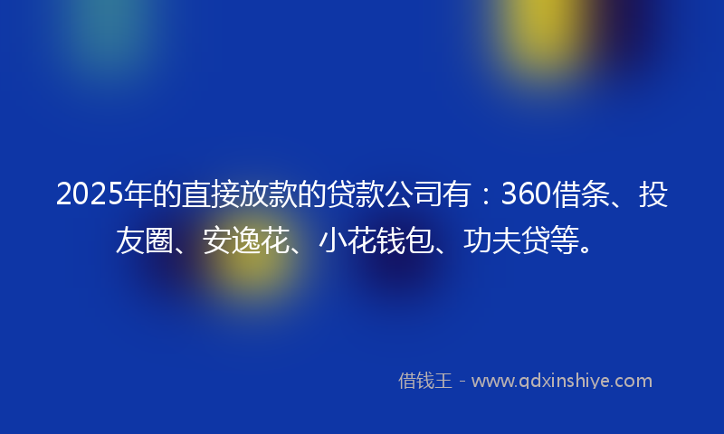 2025年的直接放款的贷款公司有：360借条、投友圈、安逸花、小花钱包、功夫贷等。