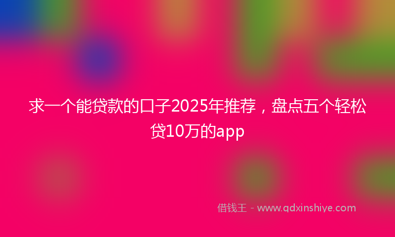 求一个能贷款的口子2025年推荐，盘点五个轻松贷10万的app