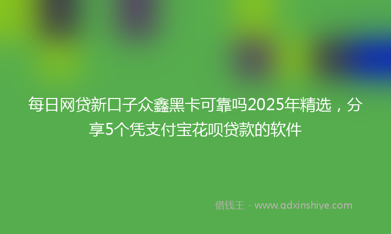 每日网贷新口子众鑫黑卡可靠吗2025年精选，分享5个凭支付宝花呗贷款的软件
