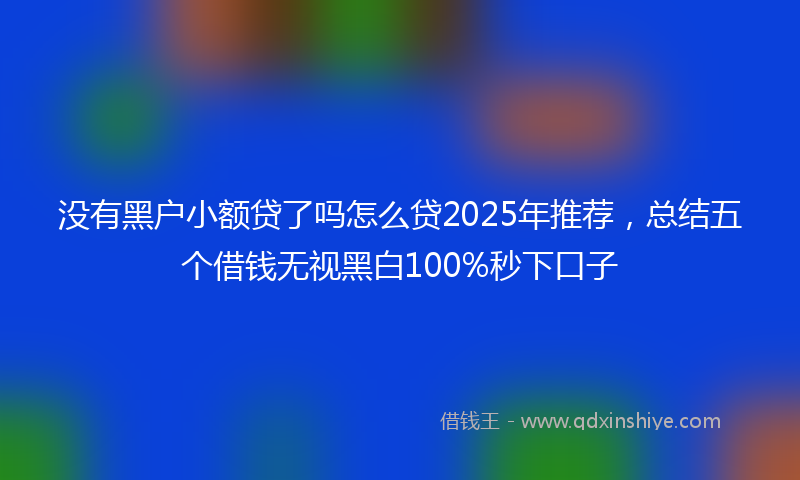 没有黑户小额贷了吗怎么贷2025年推荐，总结五个借钱无视黑白100%秒下口子