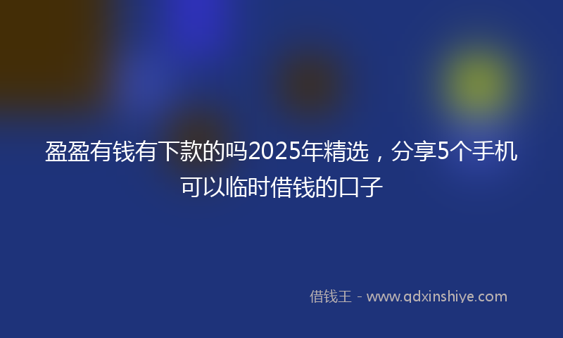 盈盈有钱有下款的吗2025年精选，分享5个手机可以临时借钱的口子