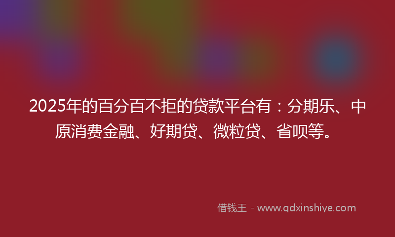 2025年的百分百不拒的贷款平台有：分期乐、中原消费金融、好期贷、微粒贷、省呗等。