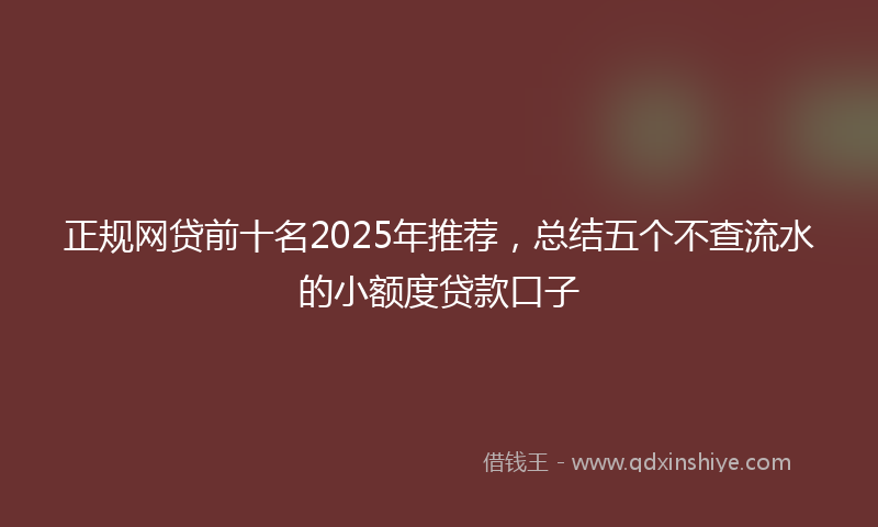 正规网贷前十名2025年推荐，总结五个不查流水的小额度贷款口子
