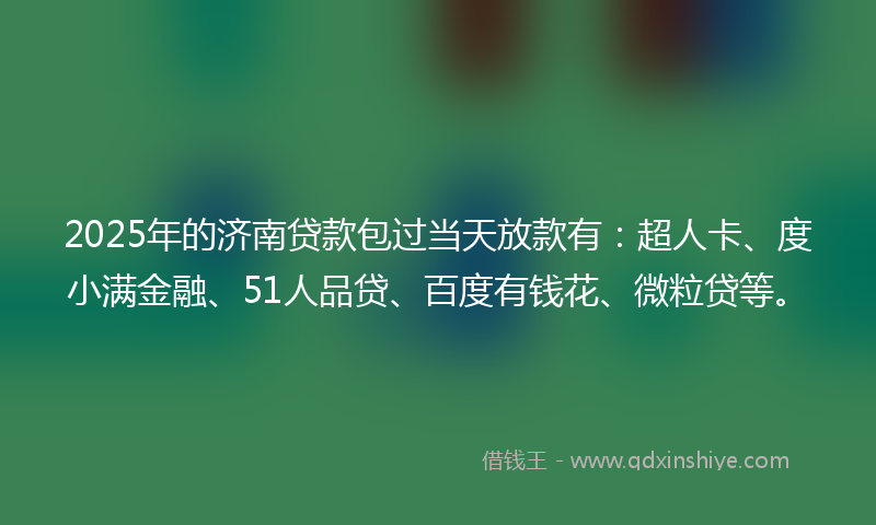 2025年的济南贷款包过当天放款有：超人卡、度小满金融、51人品贷、百度有钱花、微粒贷等。