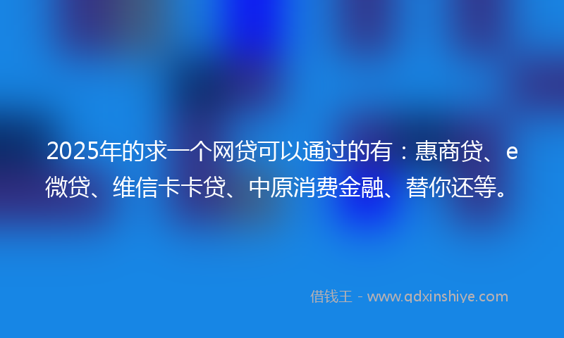 2025年的求一个网贷可以通过的有：惠商贷、e微贷、维信卡卡贷、中原消费金融、替你还等。