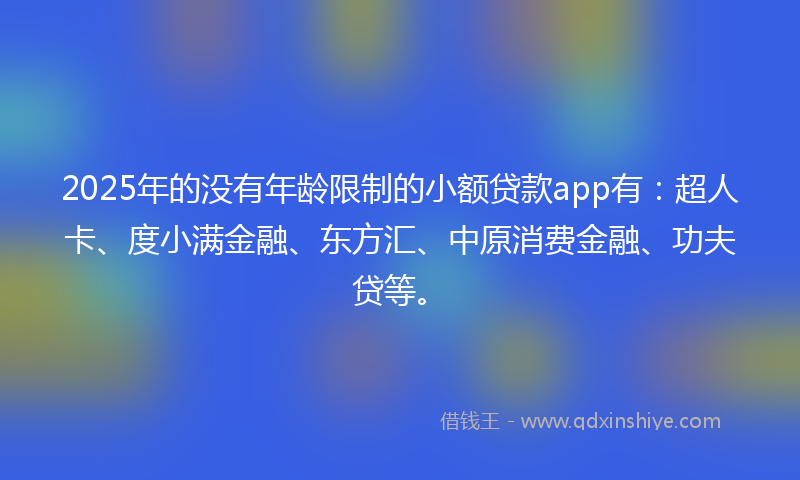 2025年的没有年龄限制的小额贷款app有：超人卡、度小满金融、东方汇、中原消费金融、功夫贷等。
