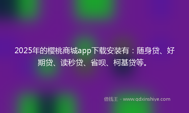 2025年的樱桃商城app下载安装有：随身贷、好期贷、读秒贷、省呗、柯基贷等。