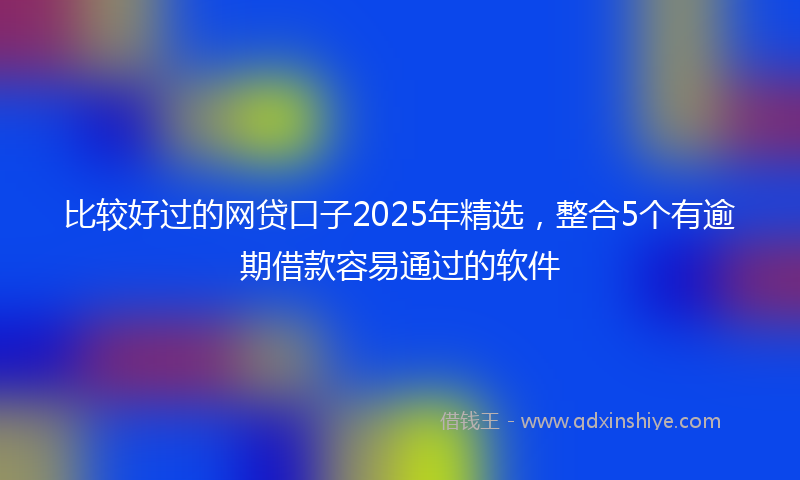 比较好过的网贷口子2025年精选，整合5个有逾期借款容易通过的软件