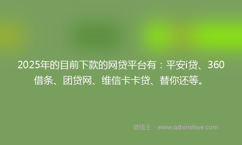 2025年的目前下款的网贷平台有：平安i贷、360借条、团贷网、维信卡卡贷、替你还等。