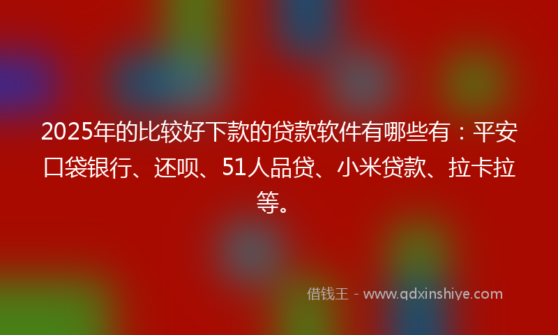2025年的比较好下款的贷款软件有哪些有：平安口袋银行、还呗、51人品贷、小米贷款、拉卡拉等。