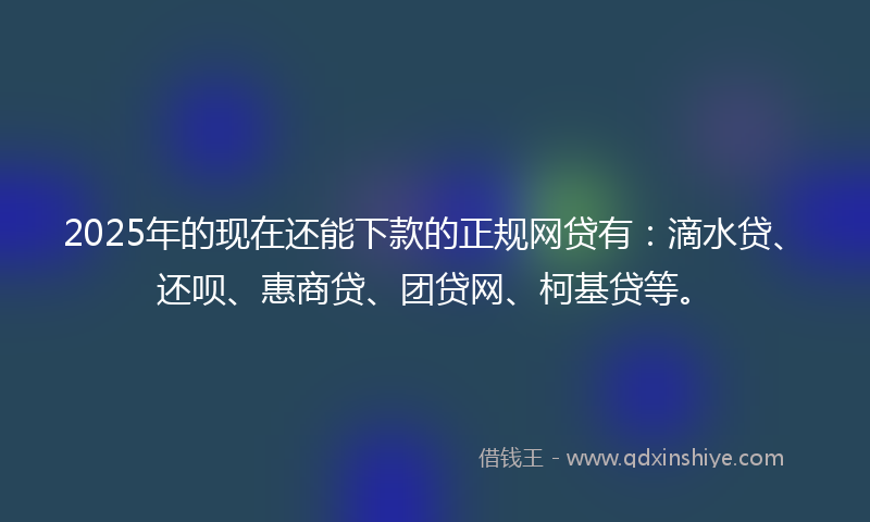 2025年的现在还能下款的正规网贷有：滴水贷、还呗、惠商贷、团贷网、柯基贷等。