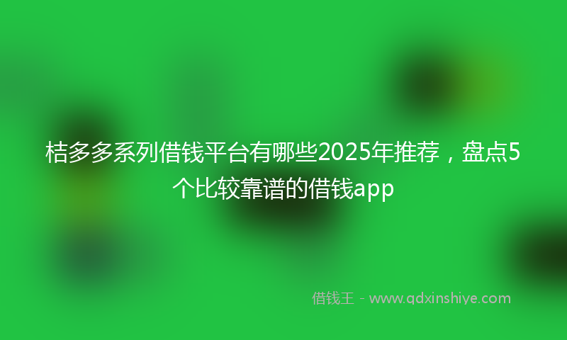 桔多多系列借钱平台有哪些2025年推荐，盘点5个比较靠谱的借钱app