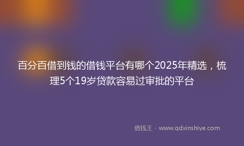 百分百借到钱的借钱平台有哪个2025年精选，梳理5个19岁贷款容易过审批的平台