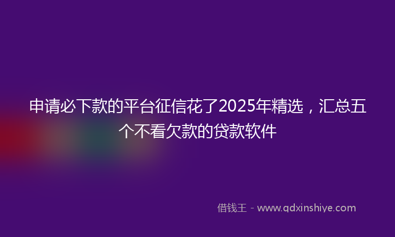 申请必下款的平台征信花了2025年精选，汇总五个不看欠款的贷款软件