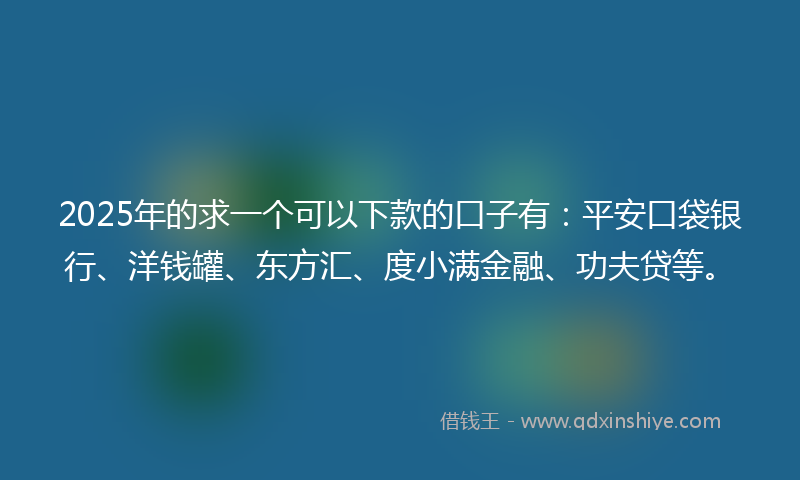 2025年的求一个可以下款的口子有：平安口袋银行、洋钱罐、东方汇、度小满金融、功夫贷等。