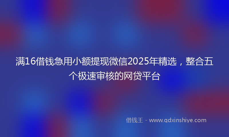 满16借钱急用小额提现微信2025年精选，整合五个极速审核的网贷平台