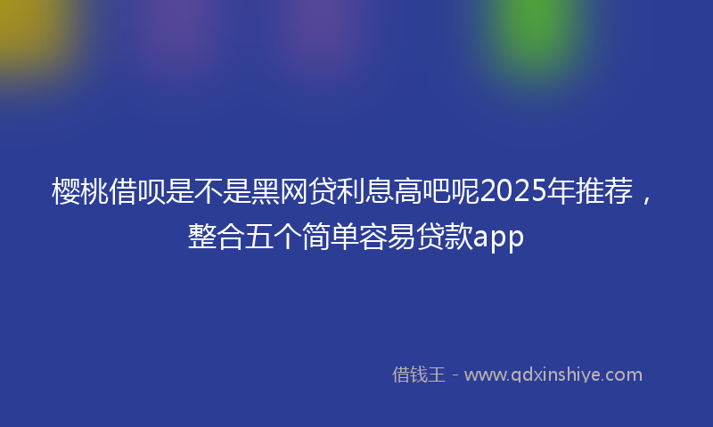 樱桃借呗是不是黑网贷利息高吧呢2025年推荐，整合五个简单容易贷款app
