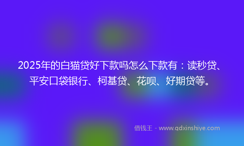2025年的白猫贷好下款吗怎么下款有：读秒贷、平安口袋银行、柯基贷、花呗、好期贷等。