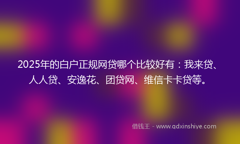 2025年的白户正规网贷哪个比较好有：我来贷、人人贷、安逸花、团贷网、维信卡卡贷等。