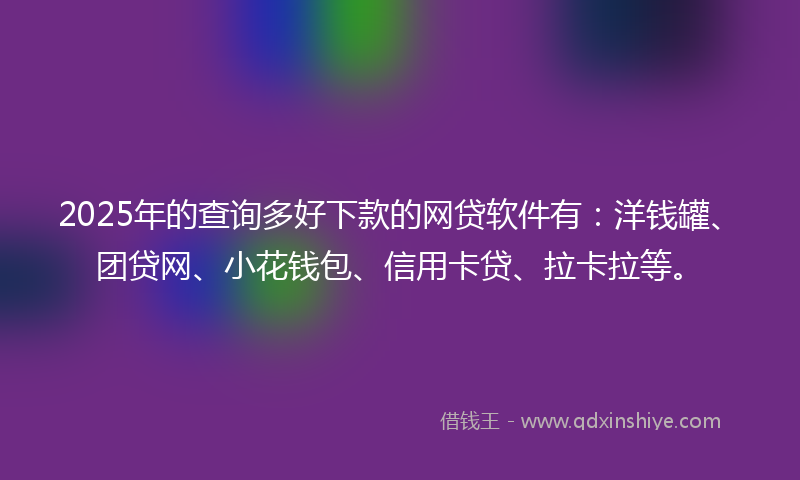 2025年的查询多好下款的网贷软件有：洋钱罐、团贷网、小花钱包、信用卡贷、拉卡拉等。