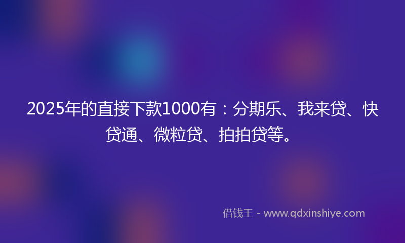 2025年的直接下款1000有：分期乐、我来贷、快贷通、微粒贷、拍拍贷等。