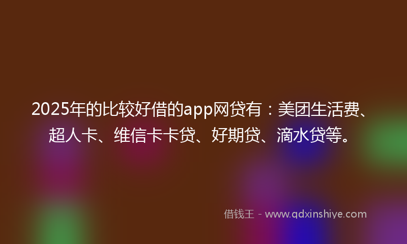 2025年的比较好借的app网贷有:美团生活费、超人卡、维信卡卡贷、好期贷、滴水贷等。