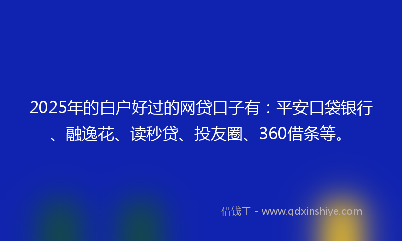 2025年的白户好过的网贷口子有：平安口袋银行、融逸花、读秒贷、投友圈、360借条等。