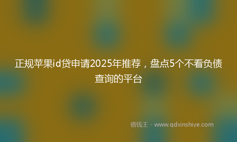 正规苹果id贷申请2025年推荐，盘点5个不看负债查询的平台