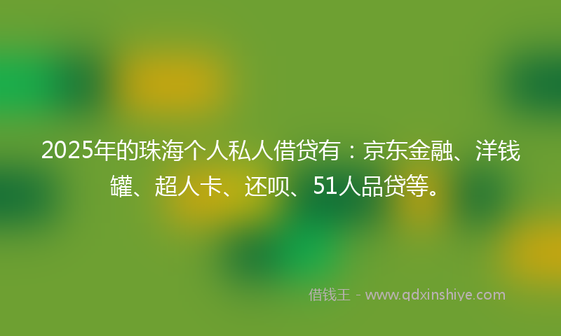 2025年的珠海个人私人借贷有:京东金融、洋钱罐、超人卡、还呗、51人品贷等。