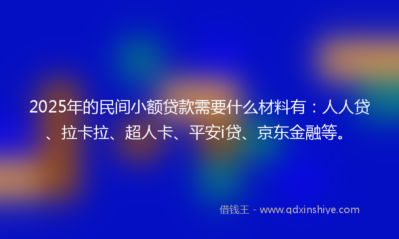 2025年的民间小额贷款需要什么材料有：人人贷、拉卡拉、超人卡、平安i贷、京东金融等。