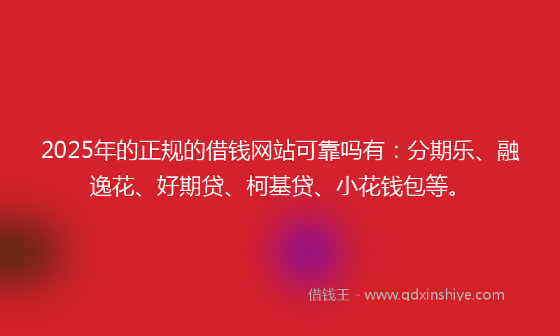 2025年的正规的借钱网站可靠吗有：分期乐、融逸花、好期贷、柯基贷、小花钱包等。