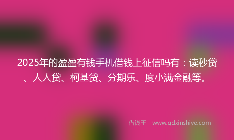2025年的盈盈有钱手机借钱上征信吗有：读秒贷、人人贷、柯基贷、分期乐、度小满金融等。